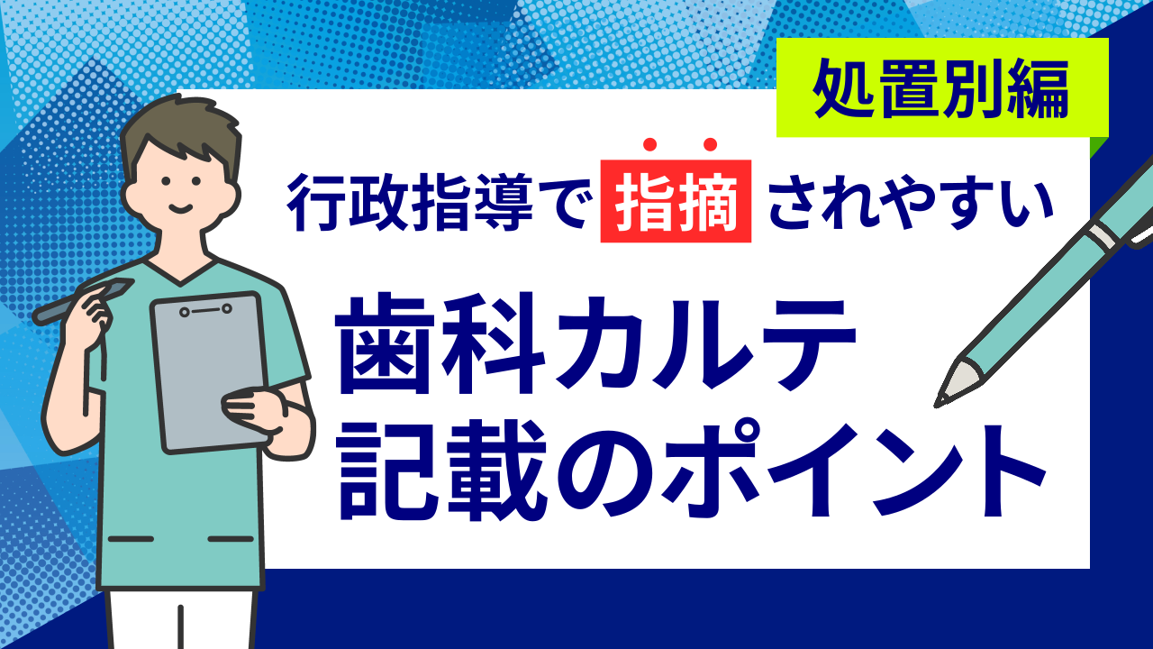 【処置別編】行政指導で指摘されやすい歯科カルテ記載のポイント
